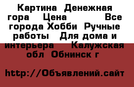 Картина “Денежная гора“ › Цена ­ 4 000 - Все города Хобби. Ручные работы » Для дома и интерьера   . Калужская обл.,Обнинск г.